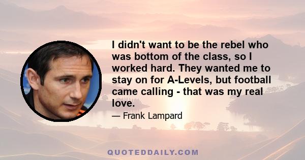 I didn't want to be the rebel who was bottom of the class, so I worked hard. They wanted me to stay on for A-Levels, but football came calling - that was my real love.