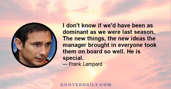 I don't know if we'd have been as dominant as we were last season. The new things, the new ideas the manager brought in everyone took them on board so well. He is special.