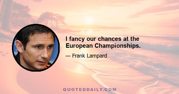 I fancy our chances at the European Championships.