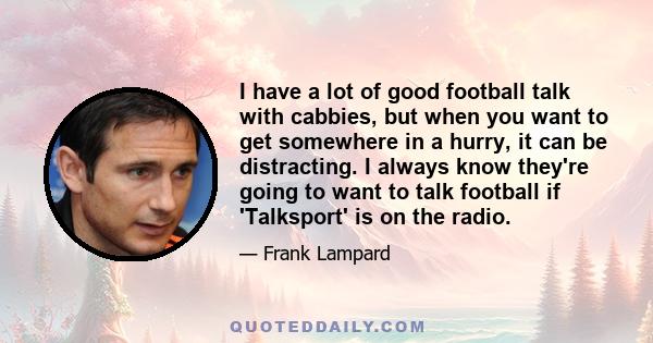 I have a lot of good football talk with cabbies, but when you want to get somewhere in a hurry, it can be distracting. I always know they're going to want to talk football if 'Talksport' is on the radio.