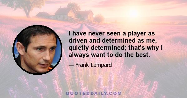 I have never seen a player as driven and determined as me, quietly determined; that's why I always want to do the best.