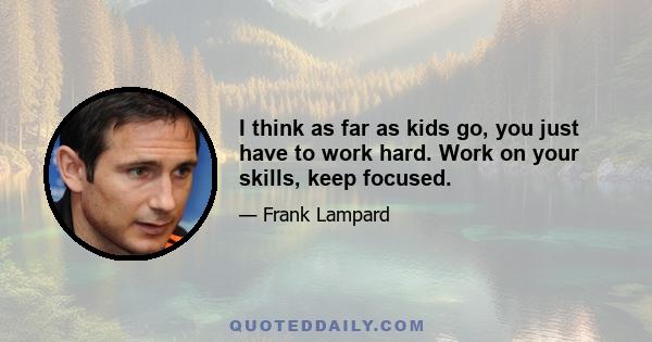 I think as far as kids go, you just have to work hard. Work on your skills, keep focused.