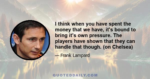 I think when you have spent the money that we have, it's bound to bring it's own pressure. The players have shown that they can handle that though. (on Chelsea)