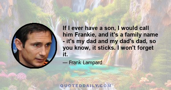 If I ever have a son, I would call him Frankie, and it's a family name - it's my dad and my dad's dad, so you know, it sticks. I won't forget it.