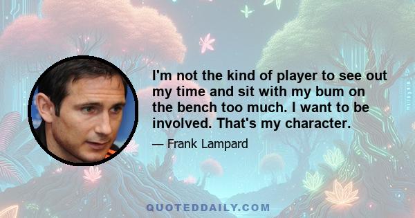 I'm not the kind of player to see out my time and sit with my bum on the bench too much. I want to be involved. That's my character.