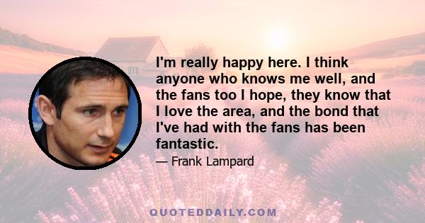 I'm really happy here. I think anyone who knows me well, and the fans too I hope, they know that I love the area, and the bond that I've had with the fans has been fantastic.