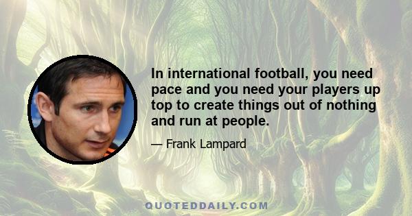 In international football, you need pace and you need your players up top to create things out of nothing and run at people.