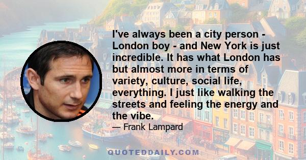 I've always been a city person - London boy - and New York is just incredible. It has what London has but almost more in terms of variety, culture, social life, everything. I just like walking the streets and feeling