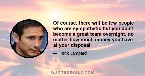 Of course, there will be few people who are sympathetic but you don't become a great team overnight, no matter how much money you have at your disposal.