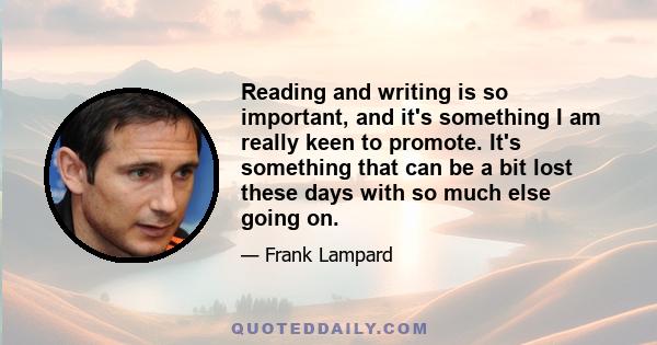 Reading and writing is so important, and it's something I am really keen to promote. It's something that can be a bit lost these days with so much else going on.