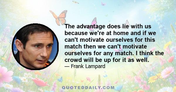 The advantage does lie with us because we're at home and if we can't motivate ourselves for this match then we can't motivate ourselves for any match. I think the crowd will be up for it as well.