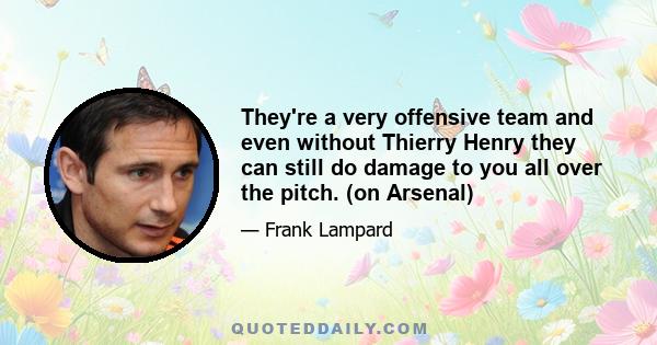 They're a very offensive team and even without Thierry Henry they can still do damage to you all over the pitch. (on Arsenal)