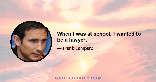 When I was at school, I wanted to be a lawyer.