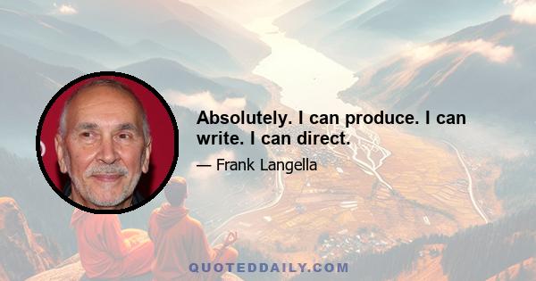 Absolutely. I can produce. I can write. I can direct.