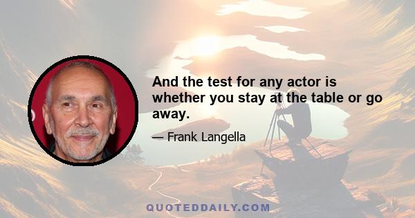 And the test for any actor is whether you stay at the table or go away.