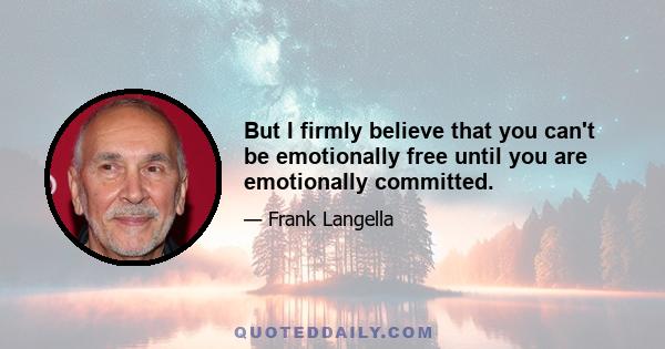 But I firmly believe that you can't be emotionally free until you are emotionally committed.