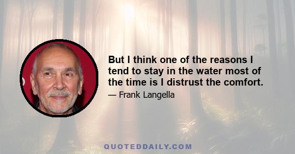 But I think one of the reasons I tend to stay in the water most of the time is I distrust the comfort.