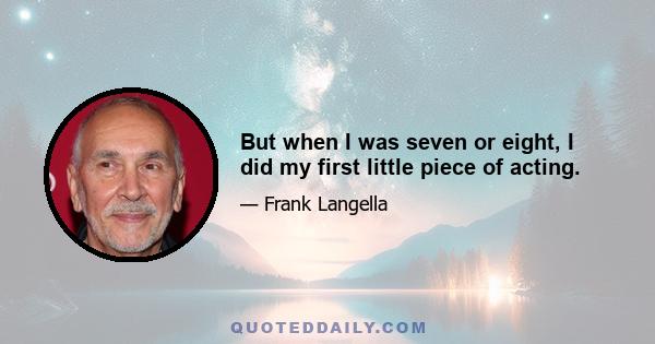 But when I was seven or eight, I did my first little piece of acting.