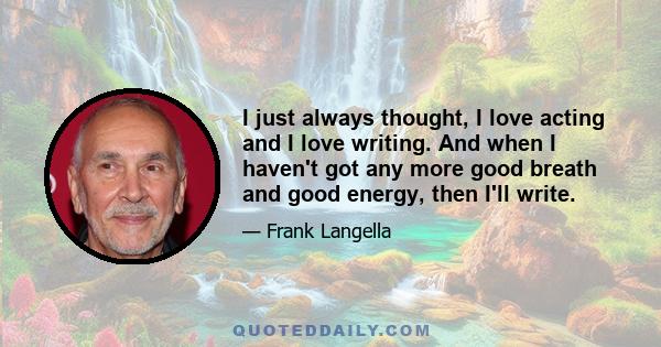 I just always thought, I love acting and I love writing. And when I haven't got any more good breath and good energy, then I'll write.