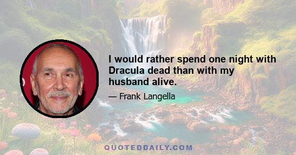 I would rather spend one night with Dracula dead than with my husband alive.