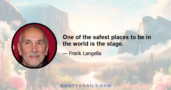 One of the safest places to be in the world is the stage.