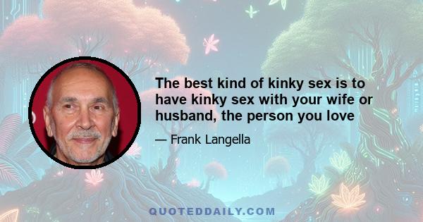 The best kind of kinky sex is to have kinky sex with your wife or husband, the person you love