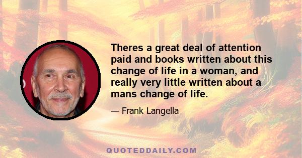 Theres a great deal of attention paid and books written about this change of life in a woman, and really very little written about a mans change of life.