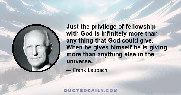 Just the privilege of fellowship with God is infinitely more than any thing that God could give. When he gives himself he is giving more than anything else in the universe.