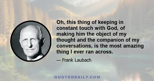 Oh, this thing of keeping in constant touch with God, of making him the object of my thought and the companion of my conversations, is the most amazing thing I ever ran across.