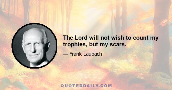 The Lord will not wish to count my trophies, but my scars.