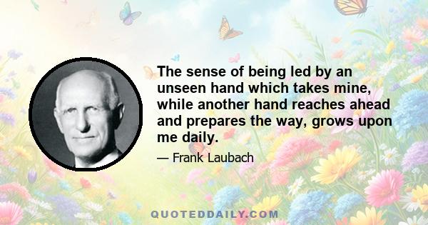 The sense of being led by an unseen hand which takes mine, while another hand reaches ahead and prepares the way, grows upon me daily.