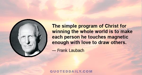 The simple program of Christ for winning the whole world is to make each person he touches magnetic enough with love to draw others.