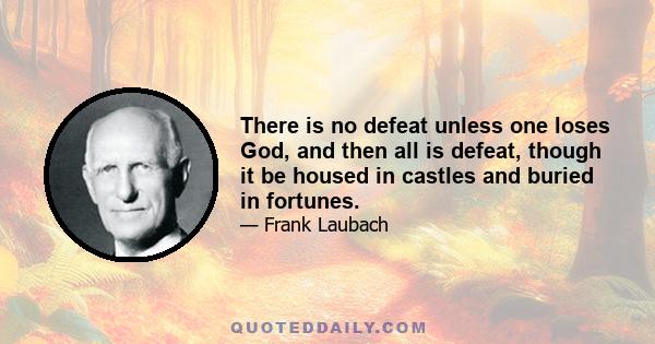 There is no defeat unless one loses God, and then all is defeat, though it be housed in castles and buried in fortunes.