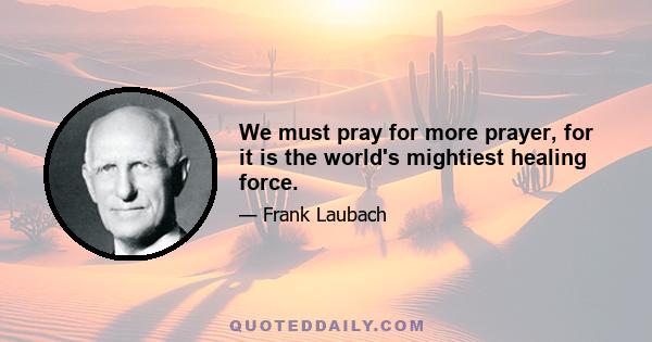 We must pray for more prayer, for it is the world's mightiest healing force.