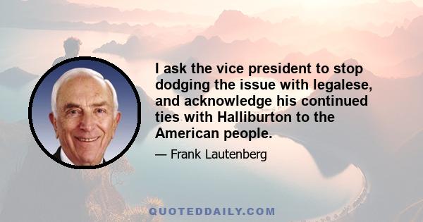 I ask the vice president to stop dodging the issue with legalese, and acknowledge his continued ties with Halliburton to the American people.