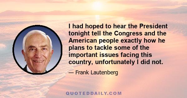 I had hoped to hear the President tonight tell the Congress and the American people exactly how he plans to tackle some of the important issues facing this country, unfortunately I did not.