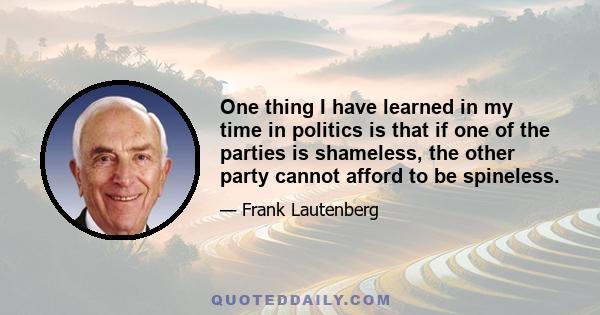 One thing I have learned in my time in politics is that if one of the parties is shameless, the other party cannot afford to be spineless.