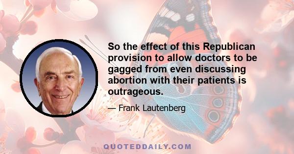 So the effect of this Republican provision to allow doctors to be gagged from even discussing abortion with their patients is outrageous.