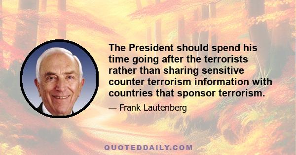 The President should spend his time going after the terrorists rather than sharing sensitive counter terrorism information with countries that sponsor terrorism.