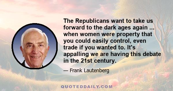 The Republicans want to take us forward to the dark ages again ... when women were property that you could easily control, even trade if you wanted to. It's appalling we are having this debate in the 21st century.