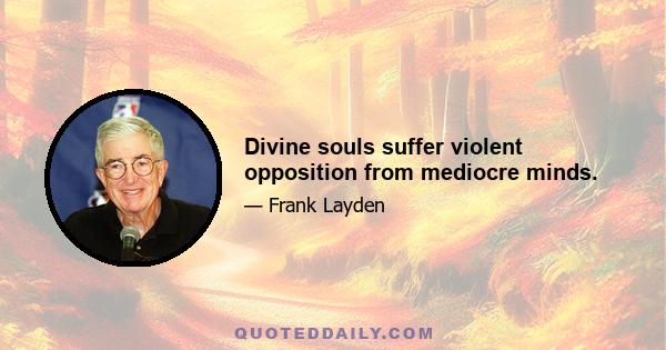 Divine souls suffer violent opposition from mediocre minds.