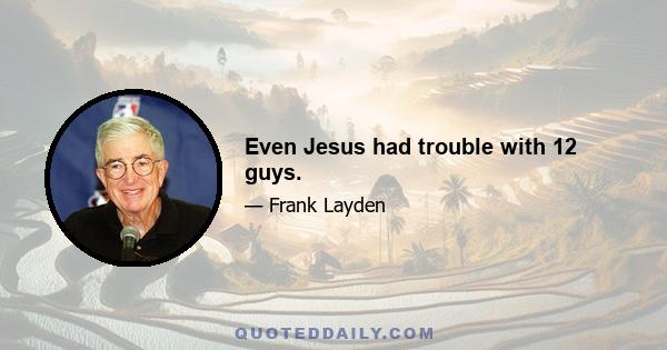 Even Jesus had trouble with 12 guys.