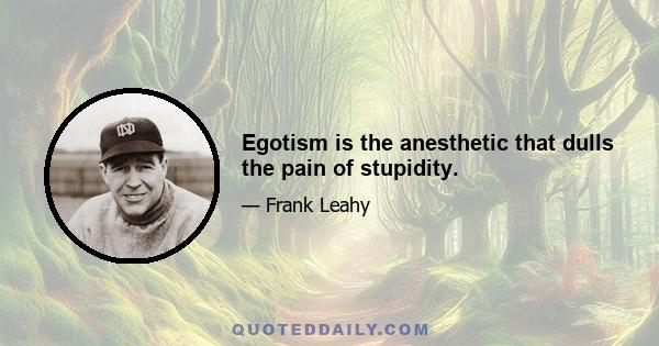 Egotism is the anesthetic that dulls the pain of stupidity.