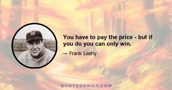 You have to pay the price - but if you do you can only win.