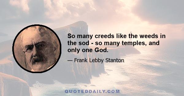 So many creeds like the weeds in the sod - so many temples, and only one God.