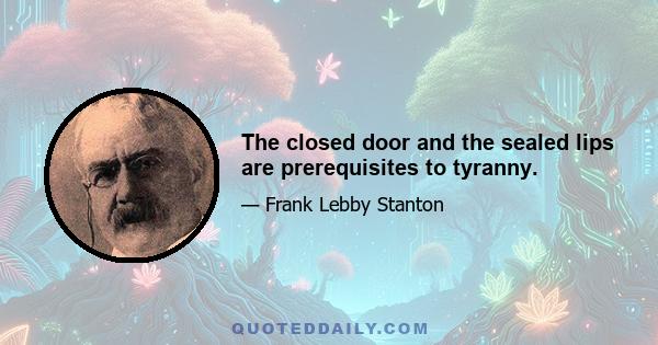 The closed door and the sealed lips are prerequisites to tyranny.