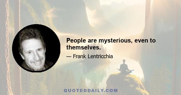 People are mysterious, even to themselves.