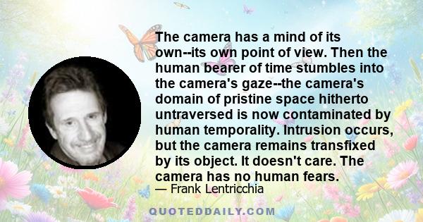 The camera has a mind of its own--its own point of view. Then the human bearer of time stumbles into the camera's gaze--the camera's domain of pristine space hitherto untraversed is now contaminated by human