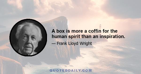 A box is more a coffin for the human spirit than an inspiration.