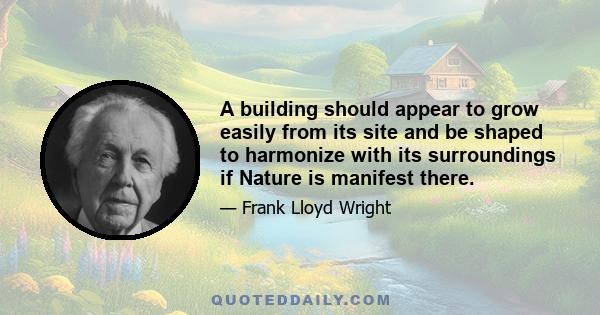 A building should appear to grow easily from its site and be shaped to harmonize with its surroundings if Nature is manifest there.